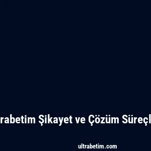 Ultrabetim Şikayet ve Çözüm Süreçleri